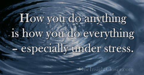 How you do anything is how you do everything - especially under stress.
