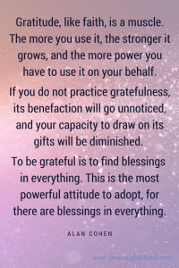 Gratitude, like faith, is a muscle. The more you use it, the stronger it grows, and the more power you have to use it on your behalf.