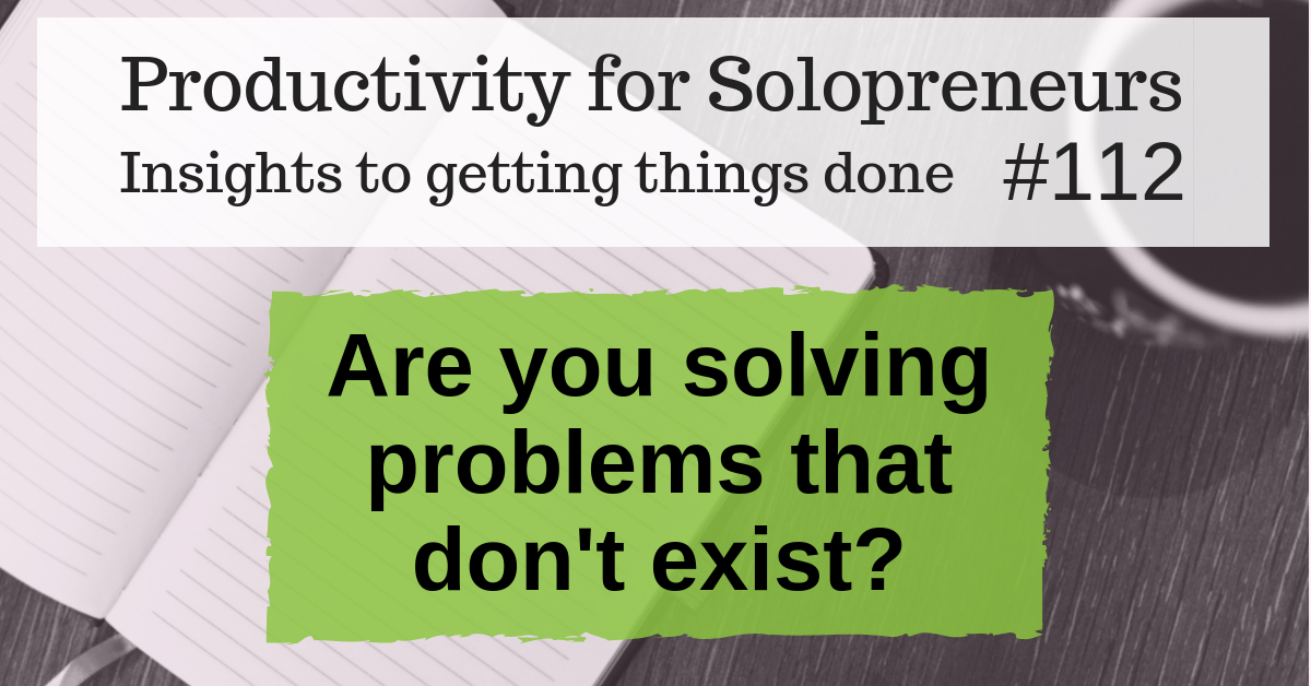 Productivity for Solopreneurs: Insights to getting things done #112 / Are you solving problems that don't exist?