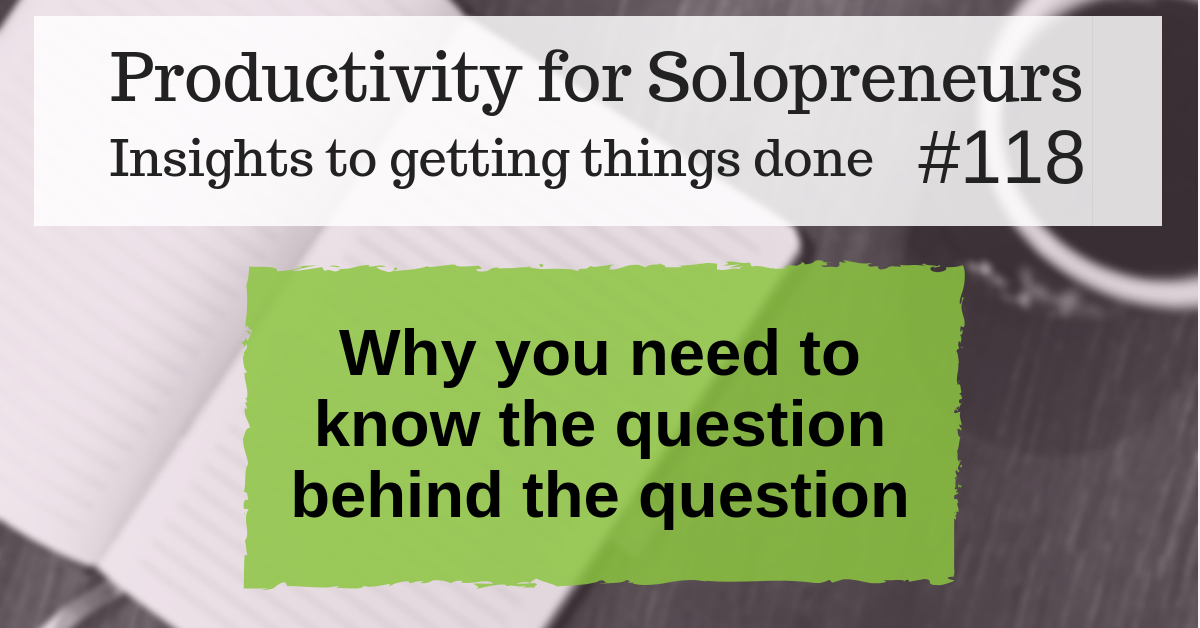 Productivity for Solopreneurs: Insights to getting things done #118 / Why you need to know the question behind the question