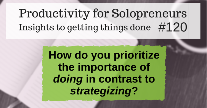 Productivity for Solopreneurs: Insights to getting things done #120 / How do you prioritize the importance of doing in contrast to strategizing?