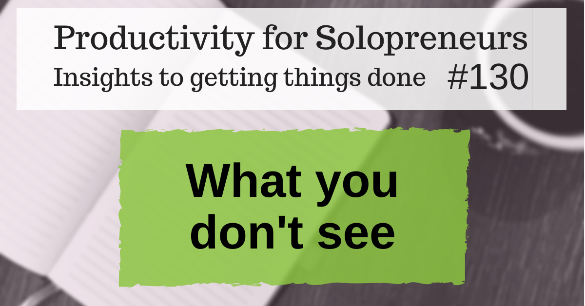Productivity for Solopreneurs: Insights to getting things done #130 / What you don't see