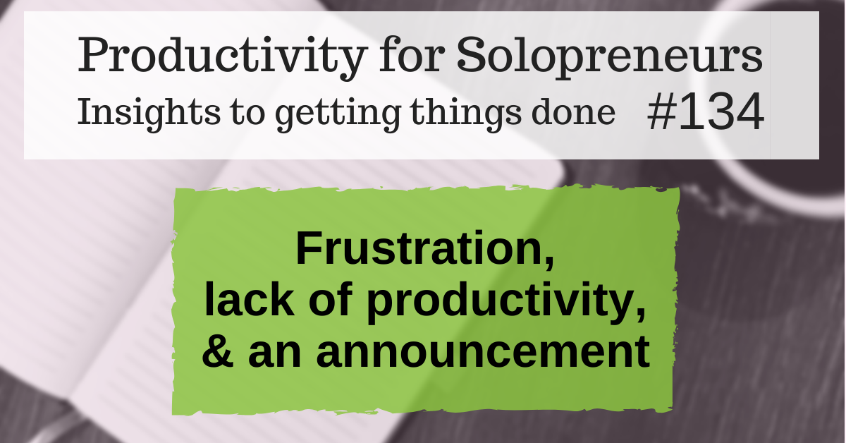 Productivity for Solopreneurs: Insights to getting things done #134 / Frustration, lack of productivity, & an announcement